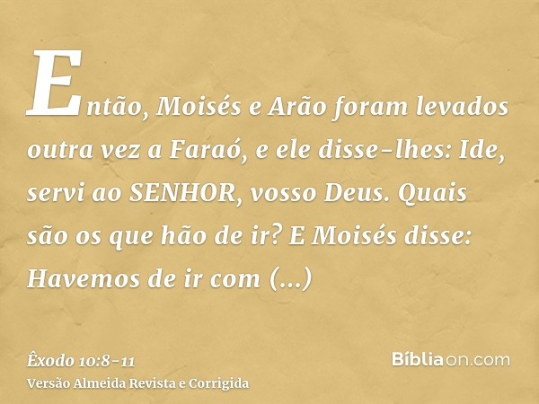 Então, Moisés e Arão foram levados outra vez a Faraó, e ele disse-lhes: Ide, servi ao SENHOR, vosso Deus. Quais são os que hão de ir?E Moisés disse: Havemos de 