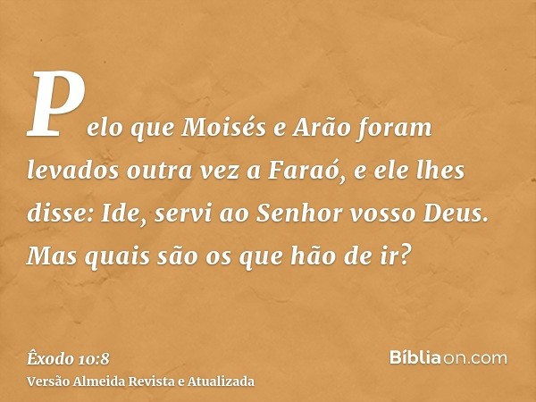 Pelo que Moisés e Arão foram levados outra vez a Faraó, e ele lhes disse: Ide, servi ao Senhor vosso Deus. Mas quais são os que hão de ir?