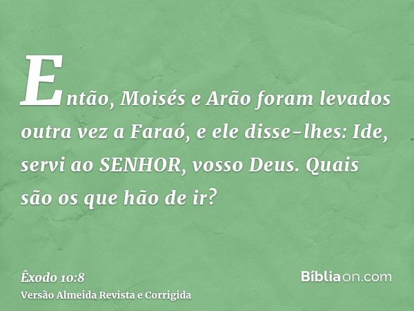 Então, Moisés e Arão foram levados outra vez a Faraó, e ele disse-lhes: Ide, servi ao SENHOR, vosso Deus. Quais são os que hão de ir?