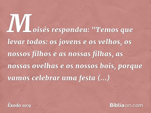 Moisés respondeu: "Temos que levar todos: os jovens e os velhos, os nossos filhos e as nossas filhas, as nossas ovelhas e os nossos bois, porque vamos celebrar 