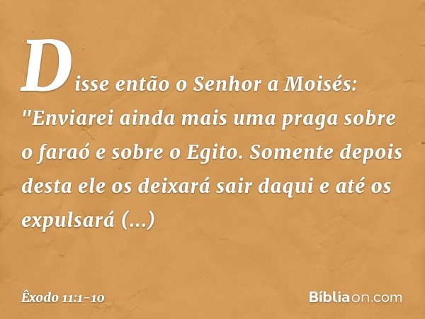 Disse então o Senhor a Moisés: "Enviarei ainda mais uma praga sobre o faraó e sobre o Egito. Somente depois desta ele os dei­xará sair daqui e até os expulsará 