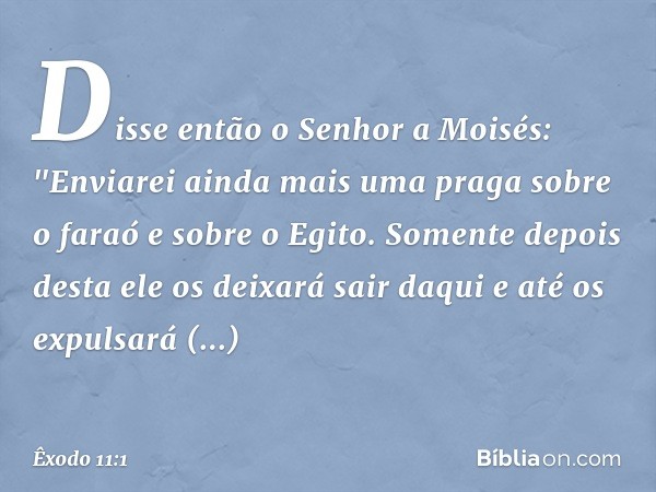 Disse então o Senhor a Moisés: "Enviarei ainda mais uma praga sobre o faraó e sobre o Egito. Somente depois desta ele os dei­xará sair daqui e até os expulsará 