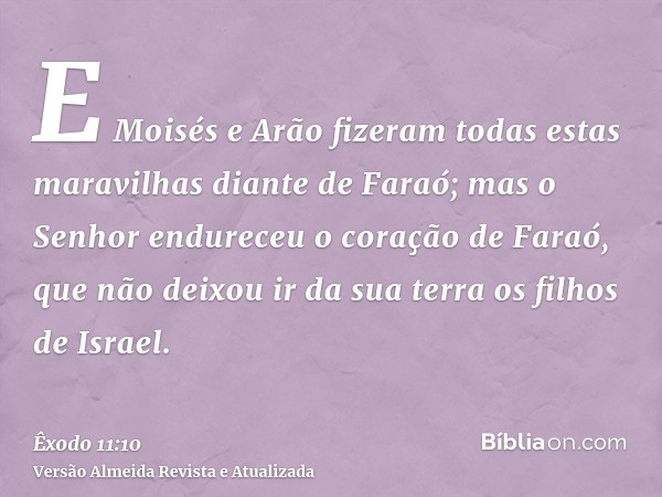 E Moisés e Arão fizeram todas estas maravilhas diante de Faraó; mas o Senhor endureceu o coração de Faraó, que não deixou ir da sua terra os filhos de Israel.