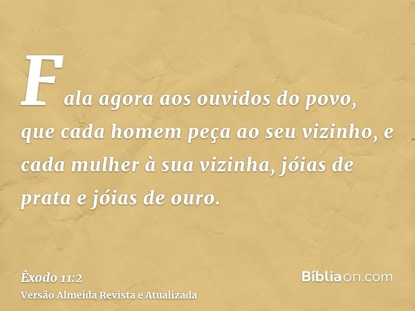 Fala agora aos ouvidos do povo, que cada homem peça ao seu vizinho, e cada mulher à sua vizinha, jóias de prata e jóias de ouro.