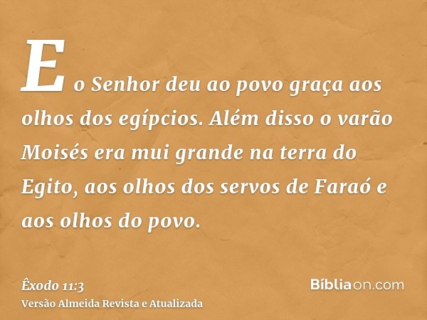 E o Senhor deu ao povo graça aos olhos dos egípcios. Além disso o varão Moisés era mui grande na terra do Egito, aos olhos dos servos de Faraó e aos olhos do po