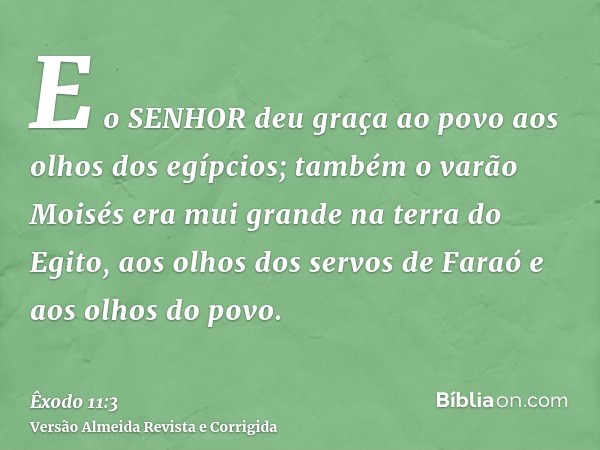 E o SENHOR deu graça ao povo aos olhos dos egípcios; também o varão Moisés era mui grande na terra do Egito, aos olhos dos servos de Faraó e aos olhos do povo.
