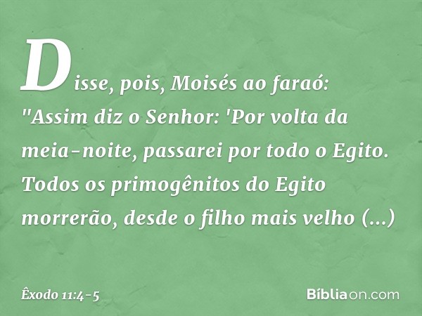 Disse, pois, Moisés ao faraó: "Assim diz o Senhor: 'Por volta da meia-noite, passa­rei por todo o Egito. Todos os primogênitos do Egito morrerão, desde o filho 