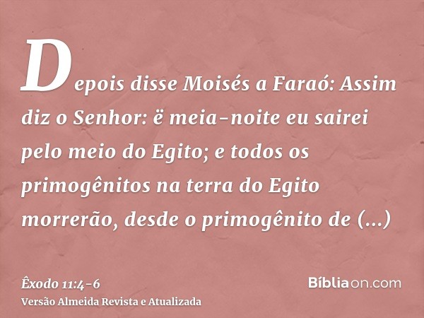 Depois disse Moisés a Faraó: Assim diz o Senhor: ë meia-noite eu sairei pelo meio do Egito;e todos os primogênitos na terra do Egito morrerão, desde o primogêni