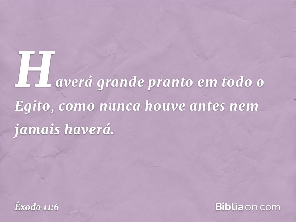 Haverá grande pranto em todo o Egito, como nunca houve an­tes nem jamais haverá. -- Êxodo 11:6