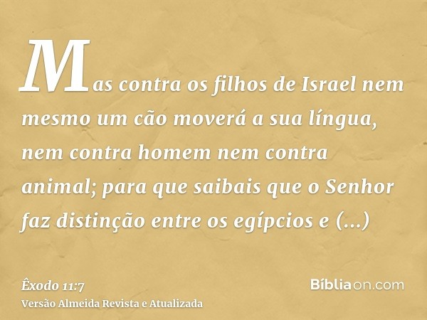 Mas contra os filhos de Israel nem mesmo um cão moverá a sua língua, nem contra homem nem contra animal; para que saibais que o Senhor faz distinção entre os eg