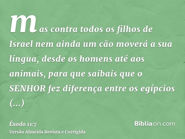 mas contra todos os filhos de Israel nem ainda um cão moverá a sua língua, desde os homens até aos animais, para que saibais que o SENHOR fez diferença entre os