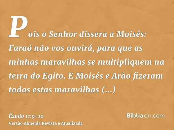 Pois o Senhor dissera a Moisés: Faraó não vos ouvirá, para que as minhas maravilhas se multipliquem na terra do Egito.E Moisés e Arão fizeram todas estas maravi