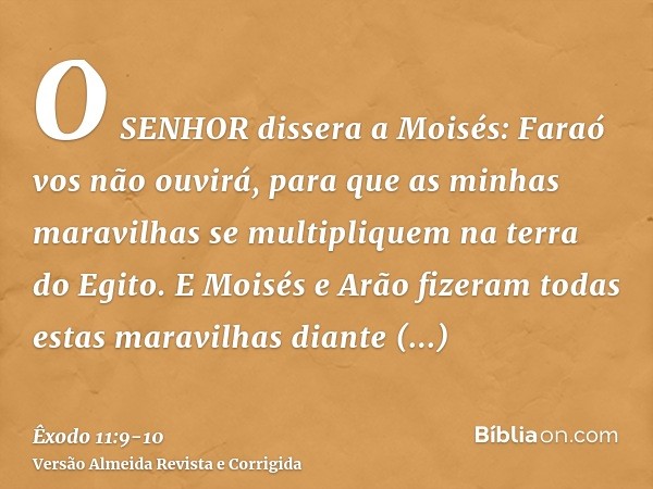 O SENHOR dissera a Moisés: Faraó vos não ouvirá, para que as minhas maravilhas se multipliquem na terra do Egito.E Moisés e Arão fizeram todas estas maravilhas