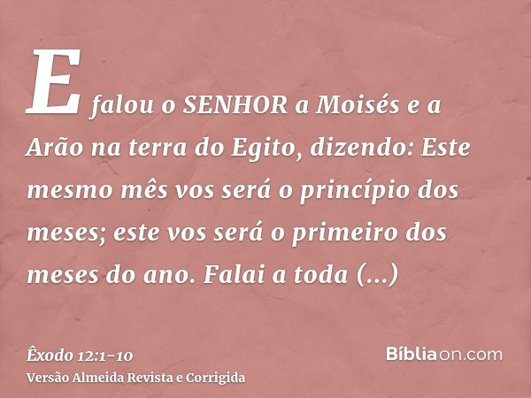 E falou o SENHOR a Moisés e a Arão na terra do Egito, dizendo:Este mesmo mês vos será o princípio dos meses; este vos será o primeiro dos meses do ano.Falai a t