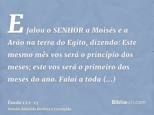 E falou o SENHOR a Moisés e a Arão na terra do Egito, dizendo:Este mesmo mês vos será o princípio dos meses; este vos será o primeiro dos meses do ano.Falai a t