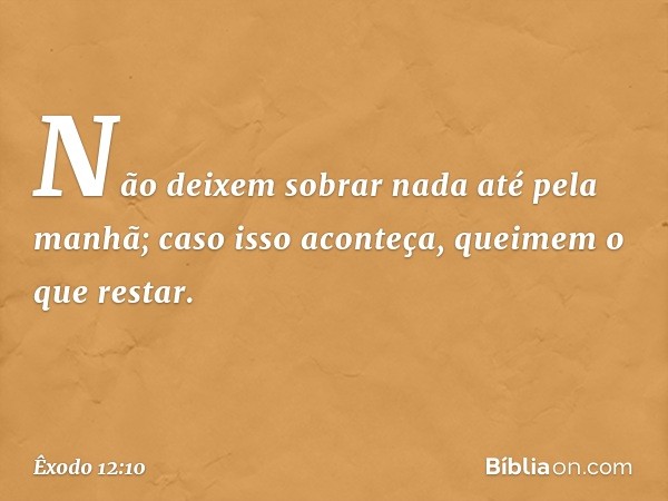 Não deixem sobrar nada até pela manhã; caso isso aconteça, queimem o que restar. -- Êxodo 12:10