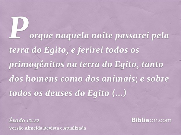 Porque naquela noite passarei pela terra do Egito, e ferirei todos os primogênitos na terra do Egito, tanto dos homens como dos animais; e sobre todos os deuses