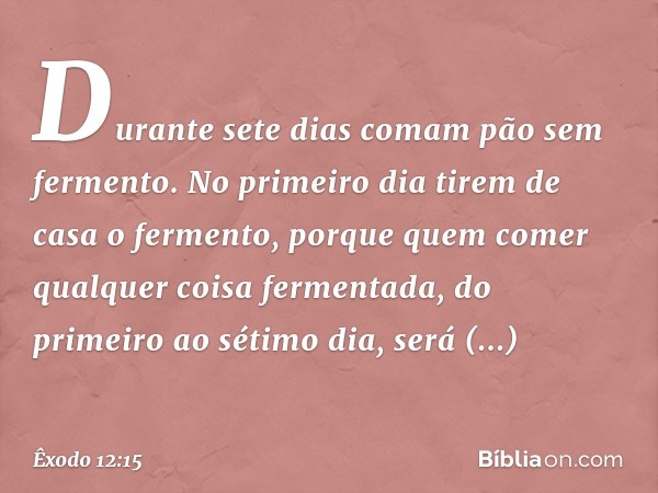 Durante sete dias comam pão sem fermento. No primeiro dia tirem de casa o fermento, porque quem comer qual­quer coisa fermentada, do primeiro ao sétimo dia, ser