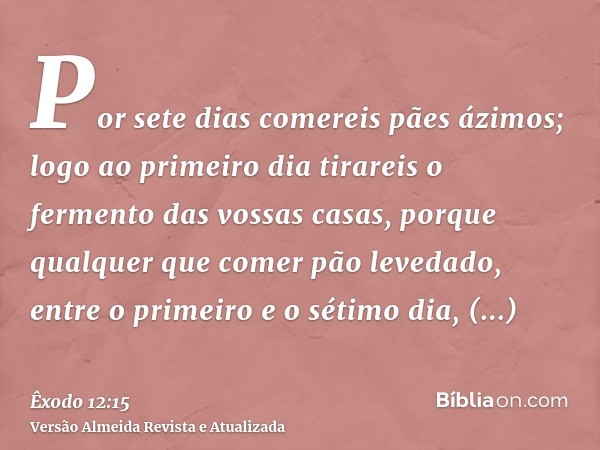 Por sete dias comereis pães ázimos; logo ao primeiro dia tirareis o fermento das vossas casas, porque qualquer que comer pão levedado, entre o primeiro e o séti