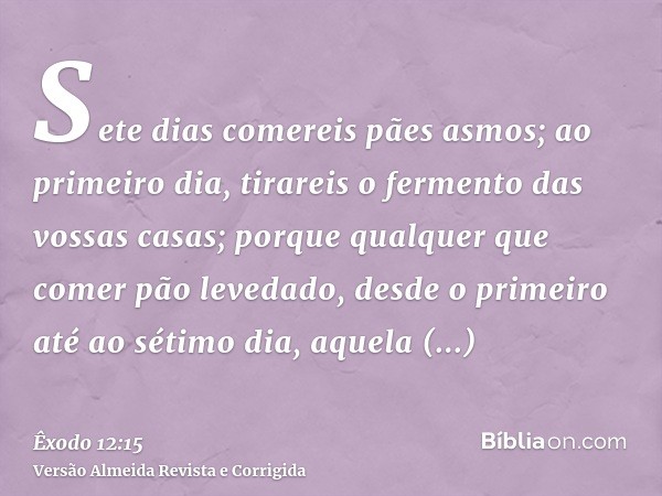 Sete dias comereis pães asmos; ao primeiro dia, tirareis o fermento das vossas casas; porque qualquer que comer pão levedado, desde o primeiro até ao sétimo dia