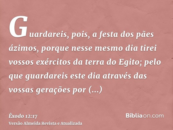 Guardareis, pois, a festa dos pães ázimos, porque nesse mesmo dia tirei vossos exércitos da terra do Egito; pelo que guardareis este dia através das vossas gera