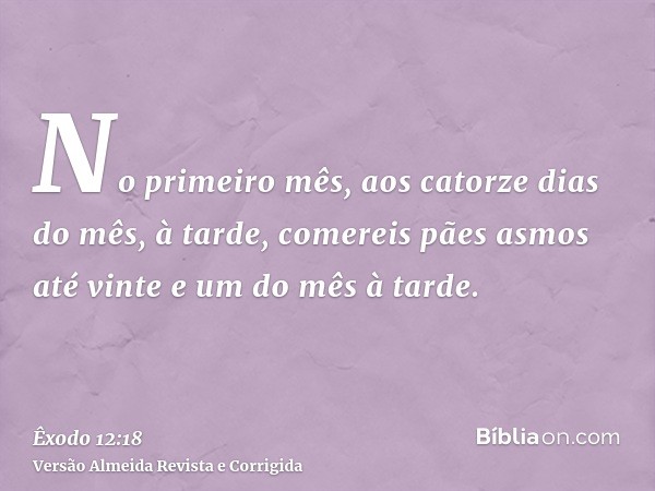 No primeiro mês, aos catorze dias do mês, à tarde, comereis pães asmos até vinte e um do mês à tarde.