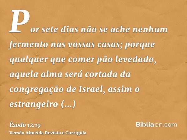 Por sete dias não se ache nenhum fermento nas vossas casas; porque qualquer que comer pão levedado, aquela alma será cortada da congregação de Israel, assim o e