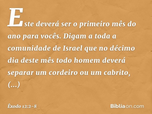 "Este deverá ser o primeiro mês do ano para vocês. Digam a toda a comunidade de Israel que no décimo dia deste mês todo homem deverá separar um cordeiro ou um c