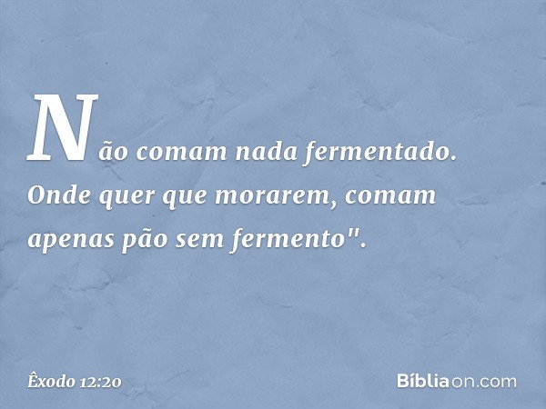 Não comam nada fermentado. Onde quer que morarem, co­mam apenas pão sem fermento". -- Êxodo 12:20