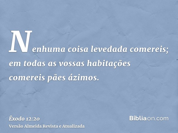 Nenhuma coisa levedada comereis; em todas as vossas habitações comereis pães ázimos.