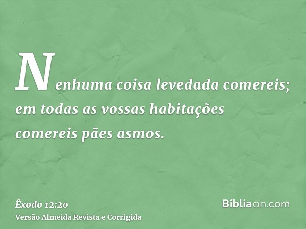 Nenhuma coisa levedada comereis; em todas as vossas habitações comereis pães asmos.