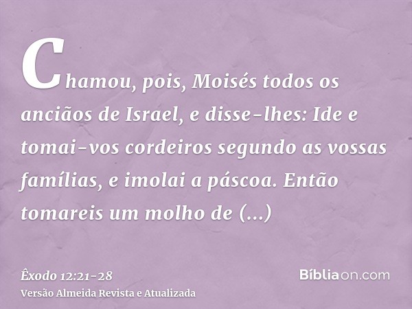 Chamou, pois, Moisés todos os anciãos de Israel, e disse-lhes: Ide e tomai-vos cordeiros segundo as vossas famílias, e imolai a páscoa.Então tomareis um molho d