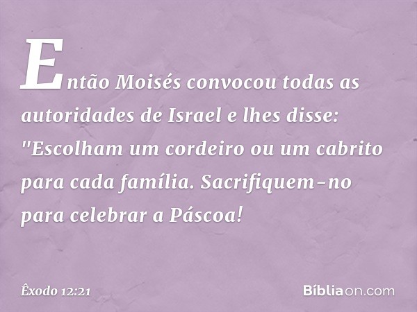 Então Moisés convocou todas as auto­ridades de Israel e lhes disse: "Escolham um cordeiro ou um cabrito para cada família. Sacrifiquem-no para celebrar a Páscoa