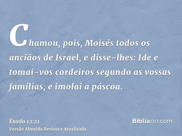 Chamou, pois, Moisés todos os anciãos de Israel, e disse-lhes: Ide e tomai-vos cordeiros segundo as vossas famílias, e imolai a páscoa.