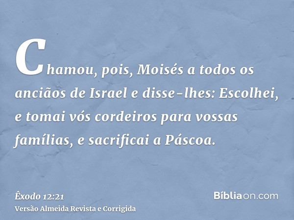 Chamou, pois, Moisés a todos os anciãos de Israel e disse-lhes: Escolhei, e tomai vós cordeiros para vossas famílias, e sacrificai a Páscoa.