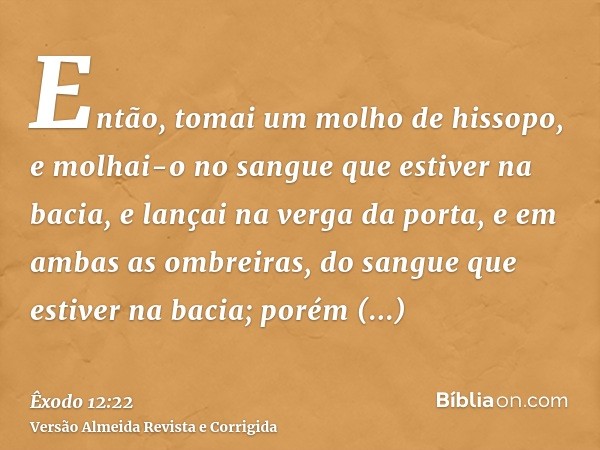 Então, tomai um molho de hissopo, e molhai-o no sangue que estiver na bacia, e lançai na verga da porta, e em ambas as ombreiras, do sangue que estiver na bacia