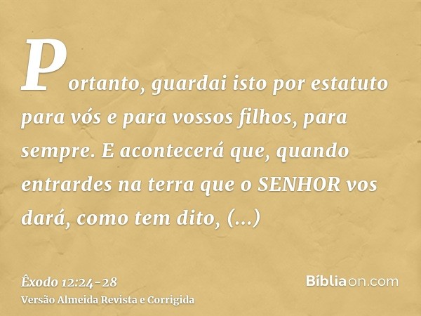 Portanto, guardai isto por estatuto para vós e para vossos filhos, para sempre.E acontecerá que, quando entrardes na terra que o SENHOR vos dará, como tem dito,