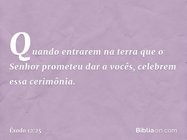 Quando entrarem na terra que o Senhor prometeu dar a vocês, celebrem essa ceri­mônia. -- Êxodo 12:25