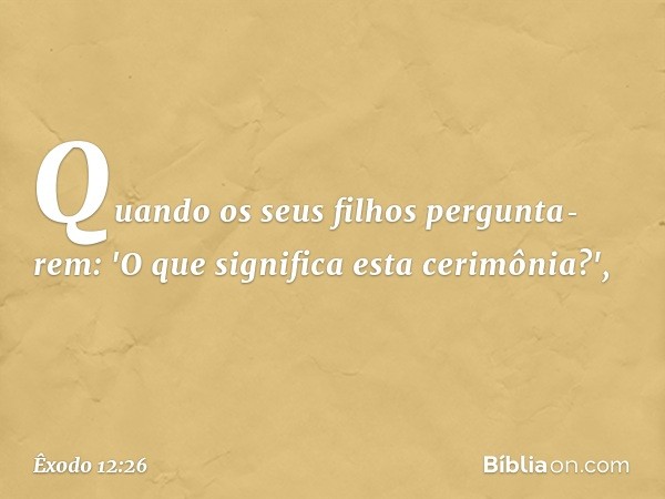 Quando os seus filhos pergunta­rem: 'O que significa esta cerimônia?', -- Êxodo 12:26