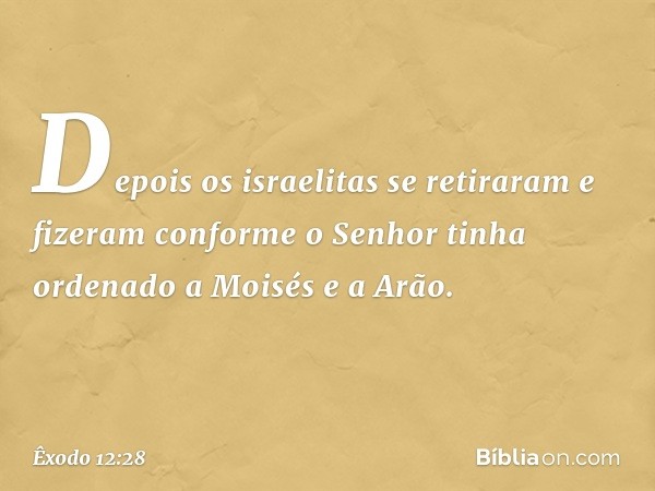 Depois os israelitas se retiraram e fizeram conforme o Senhor tinha ordenado a Moisés e a Arão. -- Êxodo 12:28