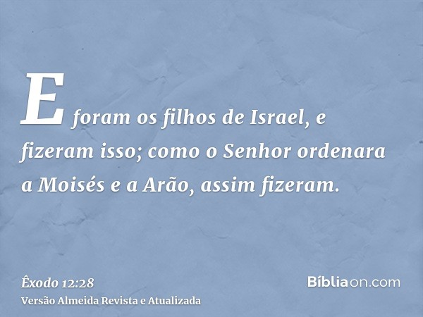 E foram os filhos de Israel, e fizeram isso; como o Senhor ordenara a Moisés e a Arão, assim fizeram.