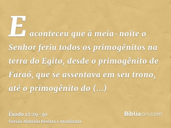E aconteceu que à meia-noite o Senhor feriu todos os primogênitos na terra do Egito, desde o primogênito de Faraó, que se assentava em seu trono, até o primogên