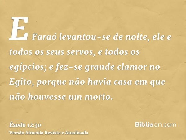 E Faraó levantou-se de noite, ele e todos os seus servos, e todos os egípcios; e fez-se grande clamor no Egito, porque não havia casa em que não houvesse um mor