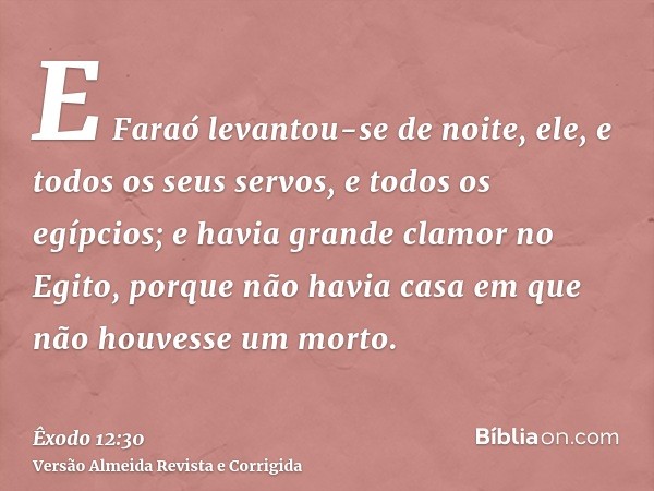 E Faraó levantou-se de noite, ele, e todos os seus servos, e todos os egípcios; e havia grande clamor no Egito, porque não havia casa em que não houvesse um mor
