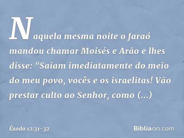 Naquela mesma noite o faraó mandou chamar Moisés e Arão e lhes disse: "Saiam ime­diatamente do meio do meu povo, vocês e os israelitas! Vão prestar culto ao Sen
