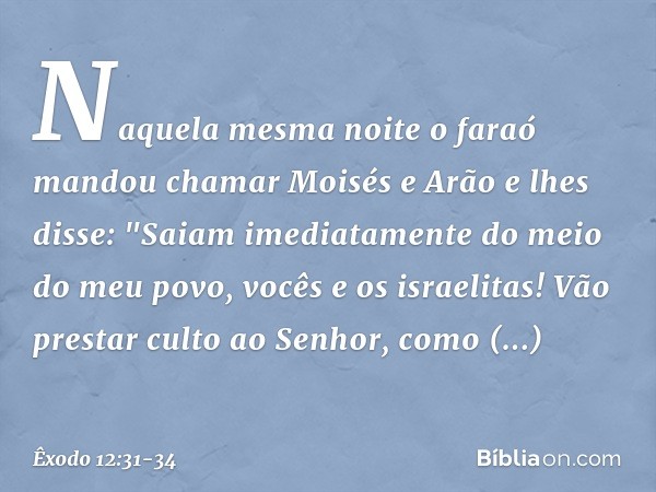 Naquela mesma noite o faraó mandou chamar Moisés e Arão e lhes disse: "Saiam ime­diatamente do meio do meu povo, vocês e os israelitas! Vão prestar culto ao Sen