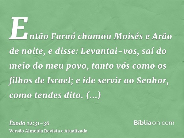 Então Faraó chamou Moisés e Arão de noite, e disse: Levantai-vos, saí do meio do meu povo, tanto vós como os filhos de Israel; e ide servir ao Senhor, como tend