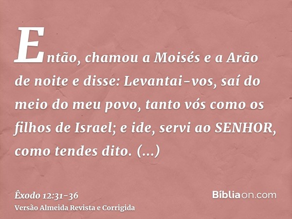 Então, chamou a Moisés e a Arão de noite e disse: Levantai-vos, saí do meio do meu povo, tanto vós como os filhos de Israel; e ide, servi ao SENHOR, como tendes