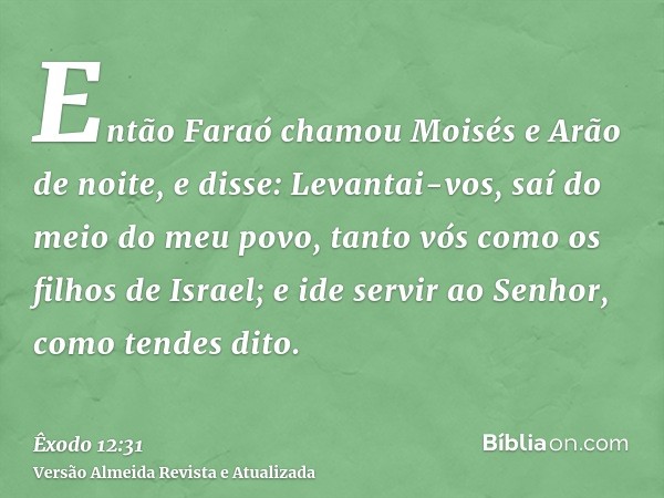 Então Faraó chamou Moisés e Arão de noite, e disse: Levantai-vos, saí do meio do meu povo, tanto vós como os filhos de Israel; e ide servir ao Senhor, como tend