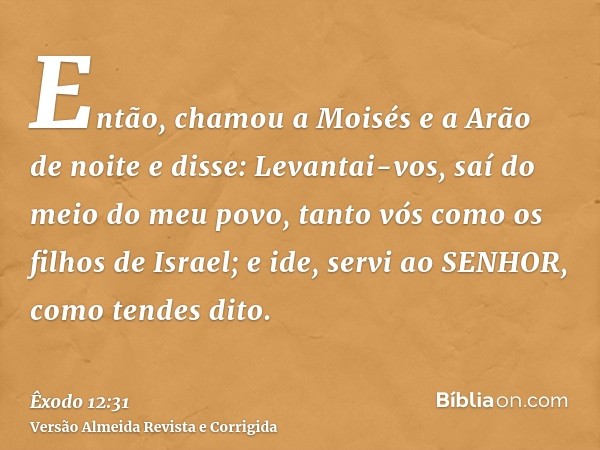 Então, chamou a Moisés e a Arão de noite e disse: Levantai-vos, saí do meio do meu povo, tanto vós como os filhos de Israel; e ide, servi ao SENHOR, como tendes